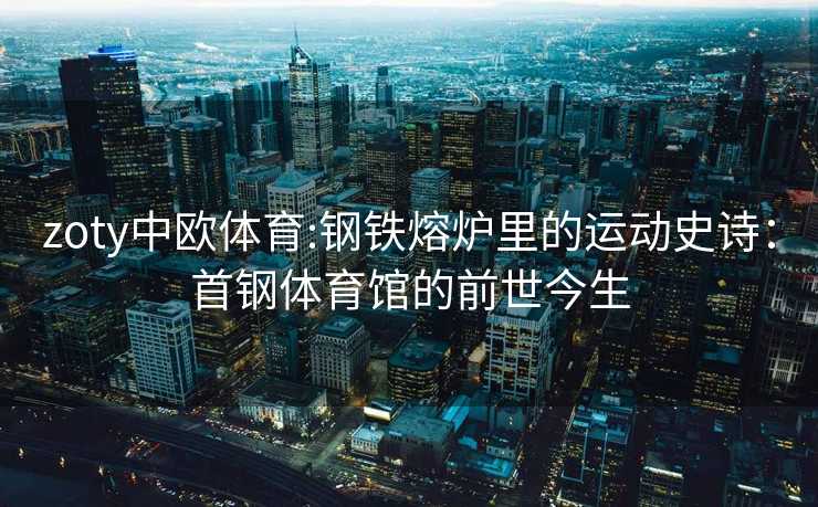 zoty中欧体育:钢铁熔炉里的运动史诗：首钢体育馆的前世今生