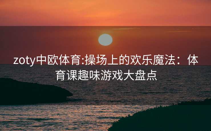 zoty中欧体育:操场上的欢乐魔法：体育课趣味游戏大盘点