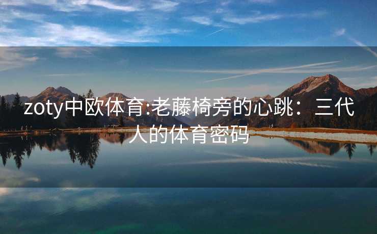 zoty中欧体育:老藤椅旁的心跳：三代人的体育密码