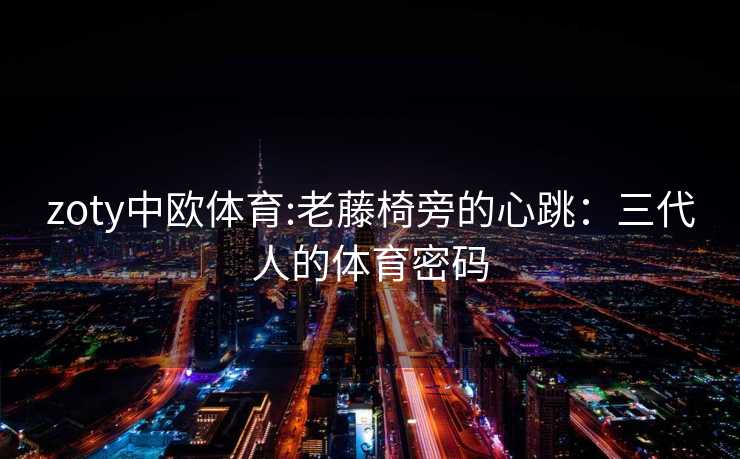 zoty中欧体育:老藤椅旁的心跳：三代人的体育密码