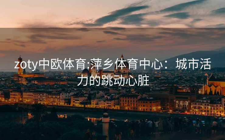 zoty中欧体育:萍乡体育中心：城市活力的跳动心脏