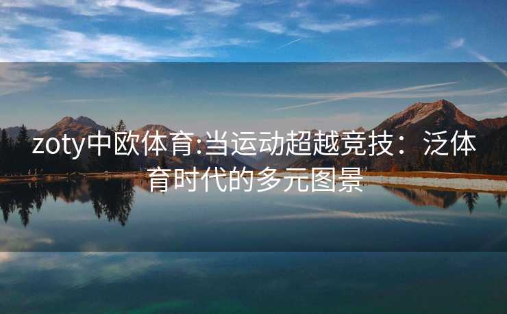 zoty中欧体育:当运动超越竞技：泛体育时代的多元图景