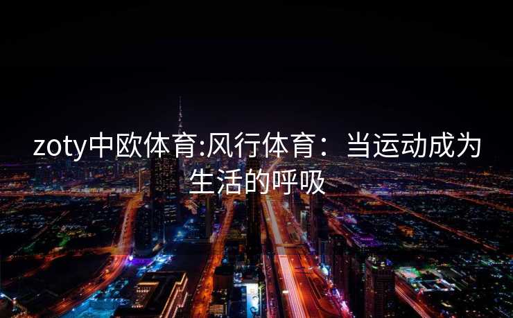 zoty中欧体育:风行体育：当运动成为生活的呼吸