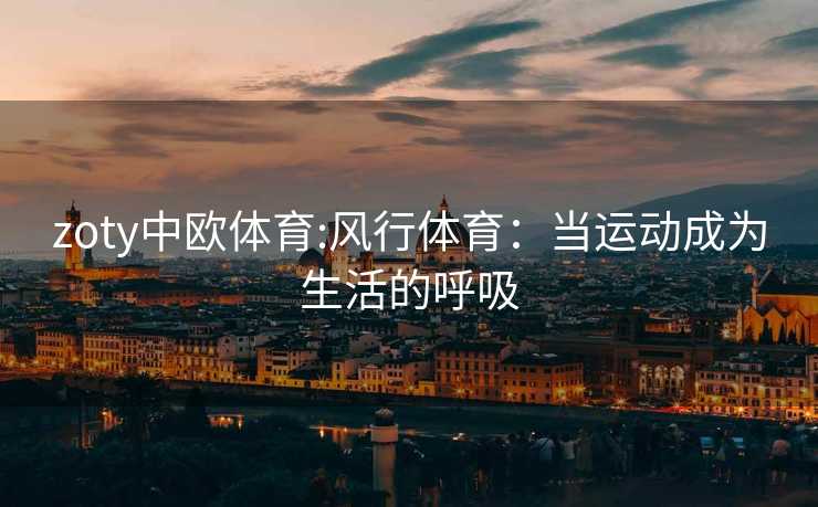 zoty中欧体育:风行体育：当运动成为生活的呼吸