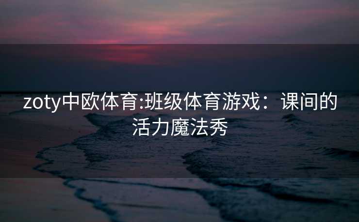 zoty中欧体育:班级体育游戏：课间的活力魔法秀