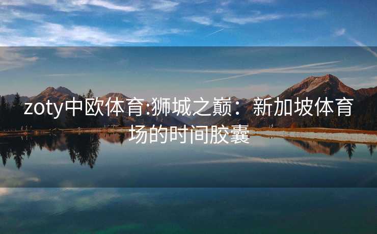 zoty中欧体育:狮城之巅：新加坡体育场的时间胶囊