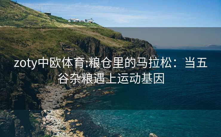 zoty中欧体育:粮仓里的马拉松：当五谷杂粮遇上运动基因