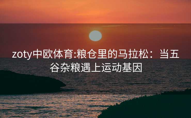 zoty中欧体育:粮仓里的马拉松：当五谷杂粮遇上运动基因