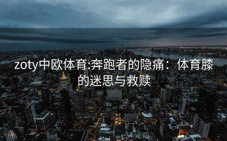 zoty中欧体育:奔跑者的隐痛：体育膝的迷思与救赎