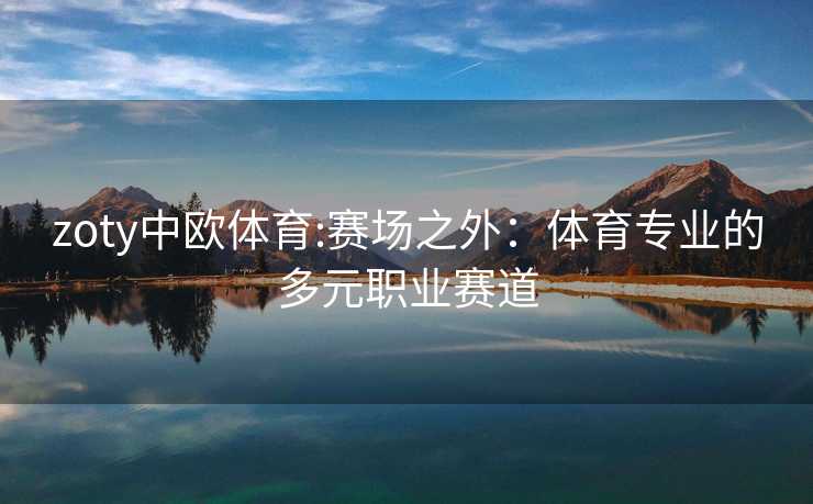 zoty中欧体育:赛场之外：体育专业的多元职业赛道