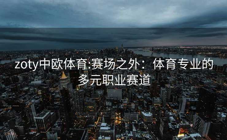 zoty中欧体育:赛场之外：体育专业的多元职业赛道
