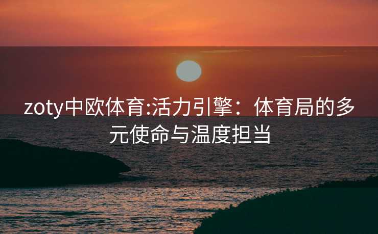 zoty中欧体育:活力引擎：体育局的多元使命与温度担当
