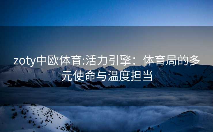 zoty中欧体育:活力引擎：体育局的多元使命与温度担当