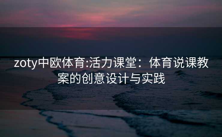 zoty中欧体育:活力课堂：体育说课教案的创意设计与实践