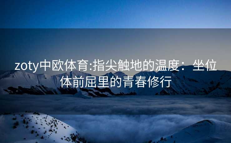zoty中欧体育:指尖触地的温度：坐位体前屈里的青春修行
