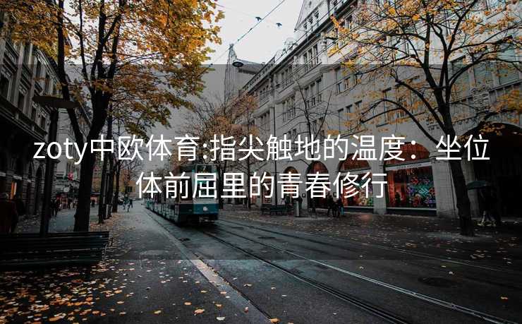 zoty中欧体育:指尖触地的温度：坐位体前屈里的青春修行
