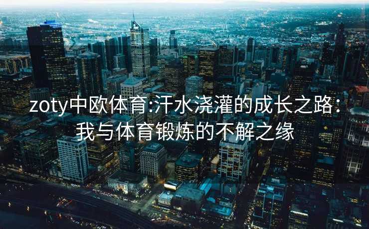 zoty中欧体育:汗水浇灌的成长之路：我与体育锻炼的不解之缘