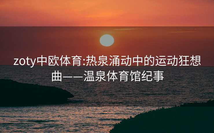 zoty中欧体育:热泉涌动中的运动狂想曲——温泉体育馆纪事