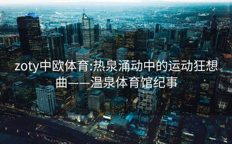 zoty中欧体育:热泉涌动中的运动狂想曲——温泉体育馆纪事